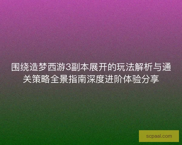 围绕造梦西游3副本展开的玩法解析与通关策略全景指南深度进阶体验分享
